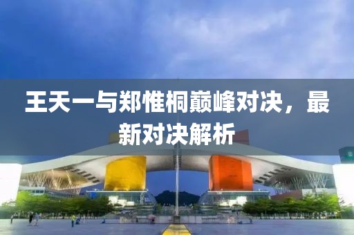 王天一與鄭惟桐巔峰對(duì)決，最新對(duì)決解析