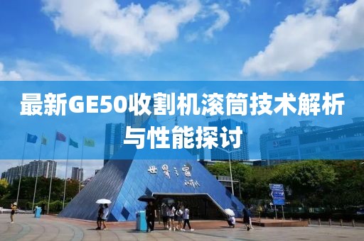 最新GE50收割機滾筒技術(shù)解析與性能探討