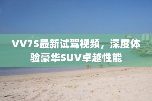 VV7S最新試駕視頻，深度體驗(yàn)豪華SUV卓越性能