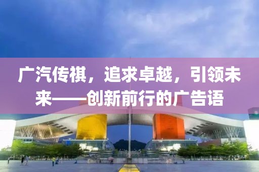 廣汽傳祺，追求卓越，引領(lǐng)未來——創(chuàng)新前行的廣告語