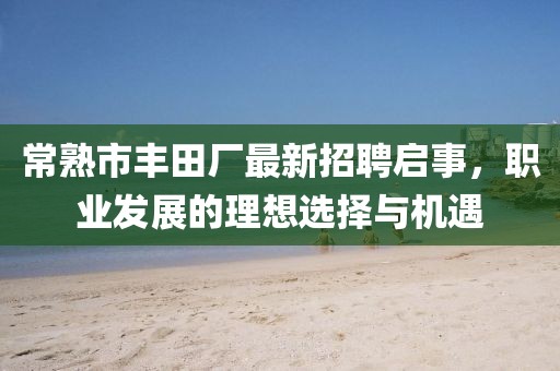 常熟市豐田廠最新招聘啟事，職業(yè)發(fā)展的理想選擇與機(jī)遇