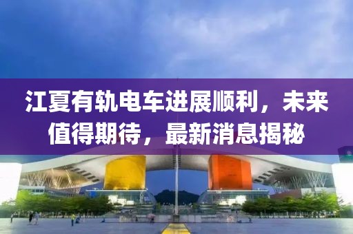 江夏有軌電車進(jìn)展順利，未來值得期待，最新消息揭秘