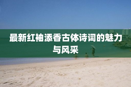 最新紅袖添香古體詩(shī)詞的魅力與風(fēng)采