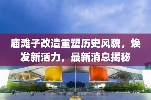 廟灘子改造重塑歷史風(fēng)貌，煥發(fā)新活力，最新消息揭秘