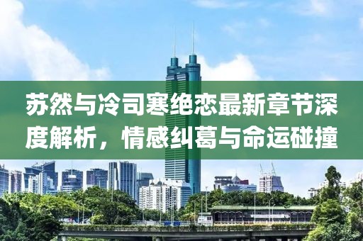蘇然與冷司寒絕戀最新章節(jié)深度解析，情感糾葛與命運(yùn)碰撞