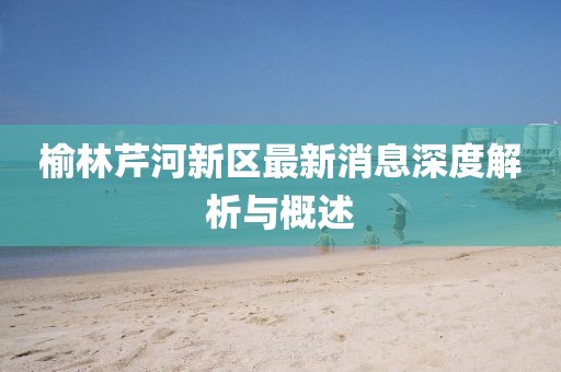 榆林芹河新區(qū)最新消息深度解析與概述