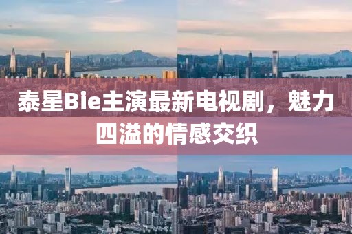 泰星Bie主演最新電視劇，魅力四溢的情感交織