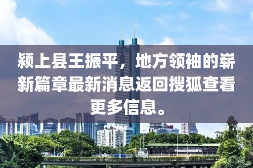 潁上縣王振平，地方領(lǐng)袖的嶄新篇章最新消息返回搜狐查看更多信息。