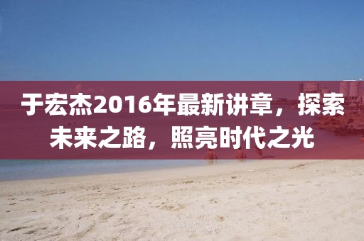 于宏杰2016年最新講章，探索未來(lái)之路，照亮?xí)r代之光