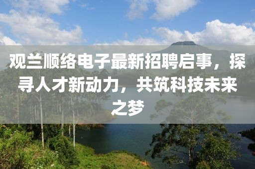 觀蘭順絡(luò)電子最新招聘啟事，探尋人才新動(dòng)力，共筑科技未來(lái)之夢(mèng)
