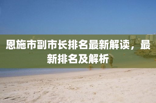 恩施市副市長(zhǎng)排名最新解讀，最新排名及解析