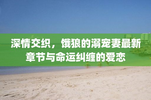 深情交織，餓狼的溺寵妻最新章節(jié)與命運(yùn)糾纏的愛(ài)戀