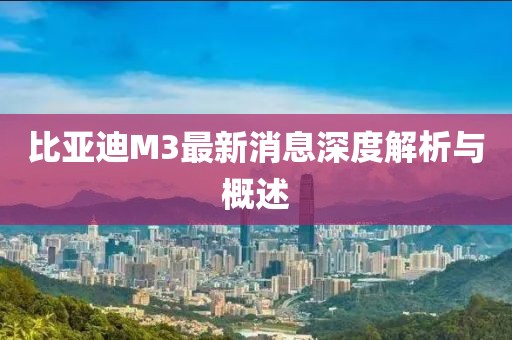 比亞迪M3最新消息深度解析與概述