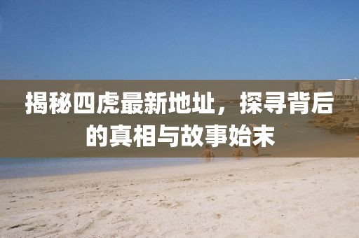 揭秘四虎最新地址，探尋背后的真相與故事始末