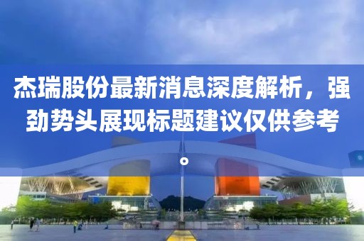 杰瑞股份最新消息深度解析，強勁勢頭展現(xiàn)標題建議僅供參考。