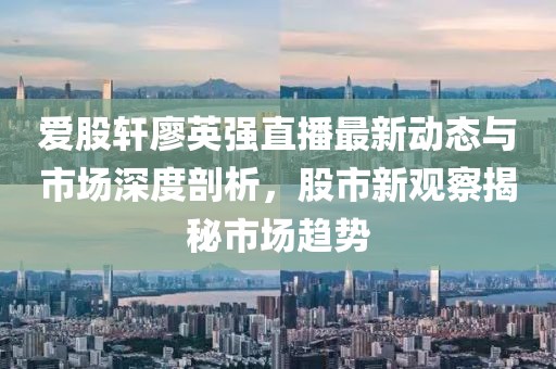愛股軒廖英強直播最新動態(tài)與市場深度剖析，股市新觀察揭秘市場趨勢