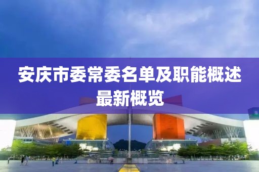 安慶市委常委名單及職能概述最新概覽