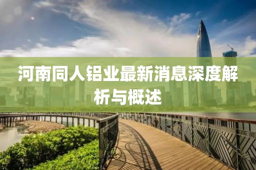 河南同人鋁業(yè)最新消息深度解析與概述
