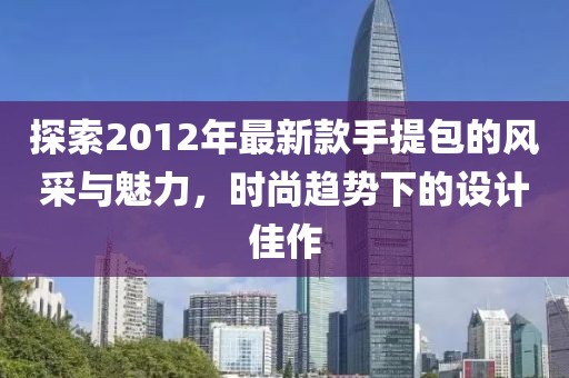 探索2012年最新款手提包的風采與魅力，時尚趨勢下的設(shè)計佳作