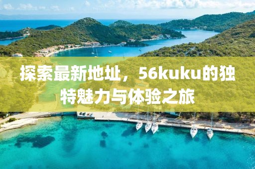 探索最新地址，56kuku的獨(dú)特魅力與體驗(yàn)之旅