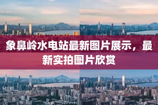 象鼻嶺水電站最新圖片展示，最新實(shí)拍圖片欣賞