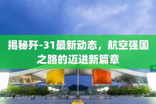 揭秘殲-31最新動態(tài)，航空強國之路的邁進新篇章