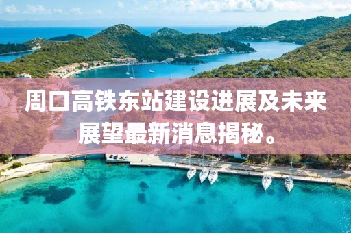周口高鐵東站建設(shè)進(jìn)展及未來展望最新消息揭秘。
