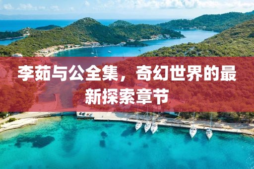 李茹與公全集，奇幻世界的最新探索章節(jié)