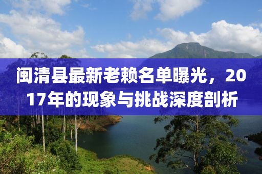 閩清縣最新老賴名單曝光，2017年的現(xiàn)象與挑戰(zhàn)深度剖析