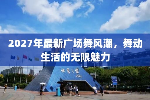 2027年最新廣場(chǎng)舞風(fēng)潮，舞動(dòng)生活的無限魅力