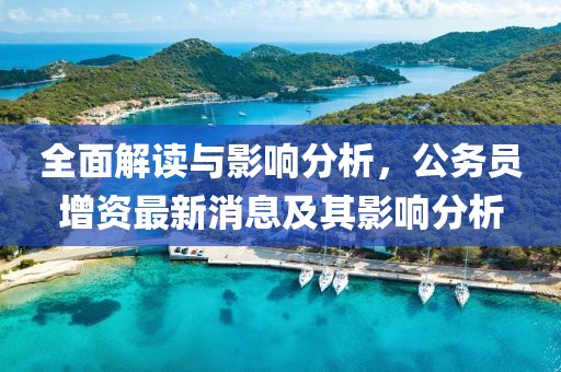 全面解讀與影響分析，公務(wù)員增資最新消息及其影響分析