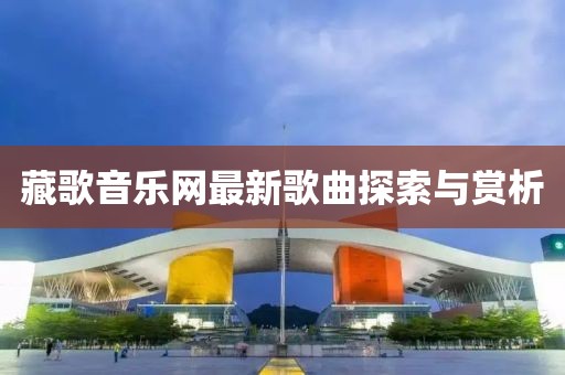 藏歌音樂網(wǎng)最新歌曲探索與賞析