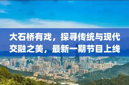 大石橋有戲，探尋傳統(tǒng)與現(xiàn)代交融之美，最新一期節(jié)目上線
