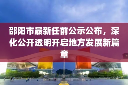 邵陽市最新任前公示公布，深化公開透明開啟地方發(fā)展新篇章