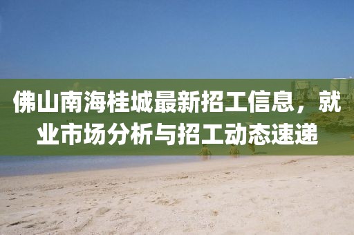 佛山南海桂城最新招工信息，就業(yè)市場(chǎng)分析與招工動(dòng)態(tài)速遞