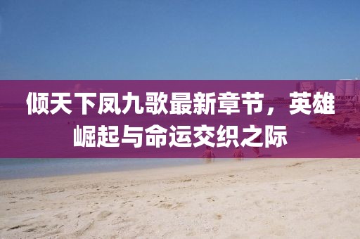 傾天下鳳九歌最新章節(jié)，英雄崛起與命運(yùn)交織之際