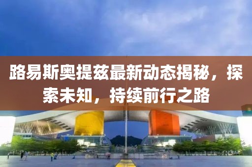 路易斯奧提茲最新動態(tài)揭秘，探索未知，持續(xù)前行之路