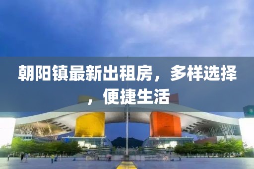 朝陽鎮(zhèn)最新出租房，多樣選擇，便捷生活