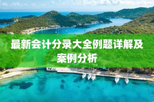 最新會計分錄大全例題詳解及案例分析