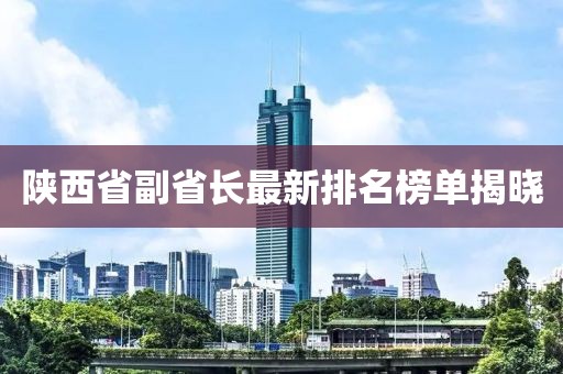 陜西省副省長最新排名榜單揭曉