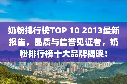 奶粉排行榜TOP 10 2013最新報(bào)告，品質(zhì)與信譽(yù)見證者，奶粉排行榜十大品牌揭曉！