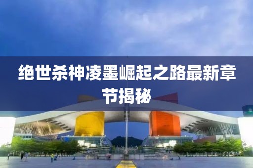 絕世殺神凌墨崛起之路最新章節(jié)揭秘