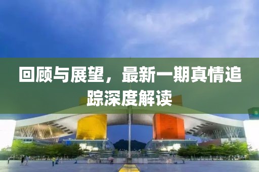 回顧與展望，最新一期真情追蹤深度解讀