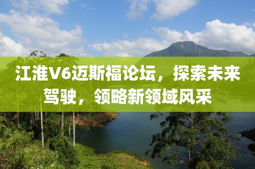 江淮V6邁斯福論壇，探索未來駕駛，領(lǐng)略新領(lǐng)域風(fēng)采