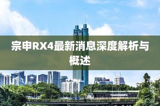 宗申RX4最新消息深度解析與概述