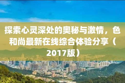 探索心靈深處的奧秘與激情，色和尚最新在線綜合體驗(yàn)分享（2017版）