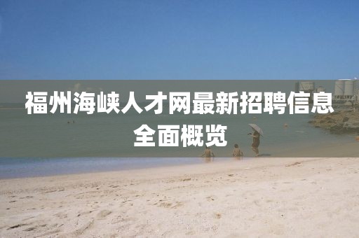 福州海峽人才網(wǎng)最新招聘信息全面概覽