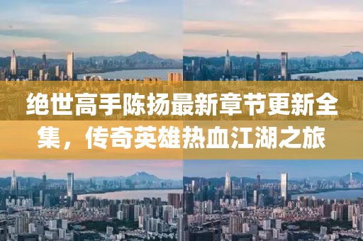 絕世高手陳揚(yáng)最新章節(jié)更新全集，傳奇英雄熱血江湖之旅