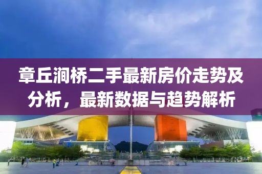 章丘澗橋二手最新房?jī)r(jià)走勢(shì)及分析，最新數(shù)據(jù)與趨勢(shì)解析