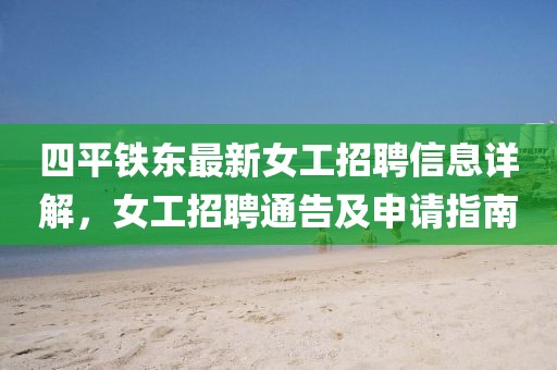 四平鐵東最新女工招聘信息詳解，女工招聘通告及申請指南